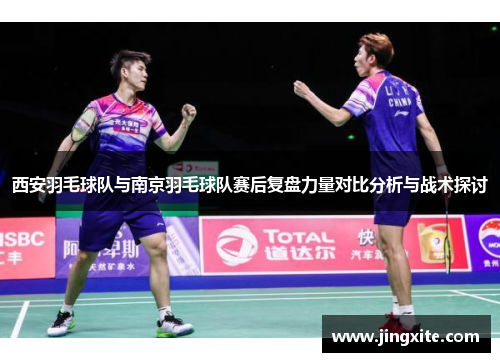 西安羽毛球队与南京羽毛球队赛后复盘力量对比分析与战术探讨