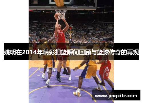 姚明在2014年精彩扣篮瞬间回顾与篮球传奇的再现