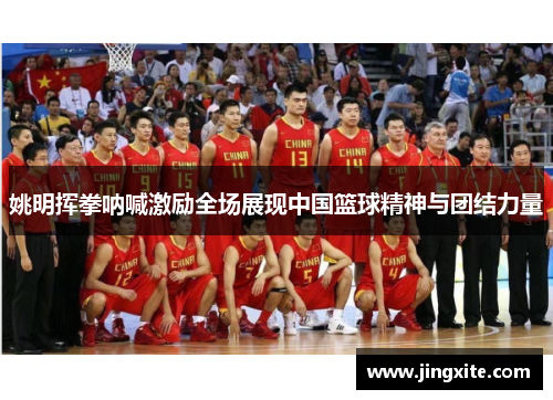 姚明挥拳呐喊激励全场展现中国篮球精神与团结力量