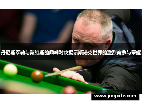 丹尼斯泰勒与戴维斯的巅峰对决揭示斯诺克世界的激烈竞争与荣耀