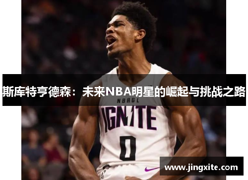 斯库特亨德森：未来NBA明星的崛起与挑战之路